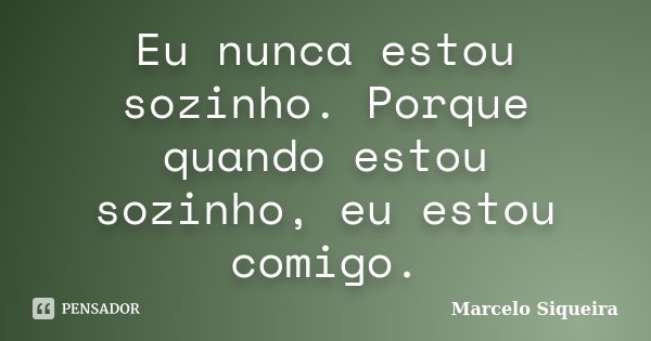 Eu nunca estou sozinho. Porque quando estou sozinho, eu estou comigo.... Frase de Marcelo Siqueira.