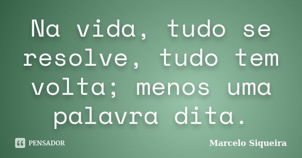 Na vida, tudo se resolve, tudo tem volta; menos uma palavra dita.... Frase de Marcelo Siqueira.