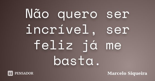 Não quero ser incrível, ser feliz já me basta.... Frase de Marcelo Siqueira.