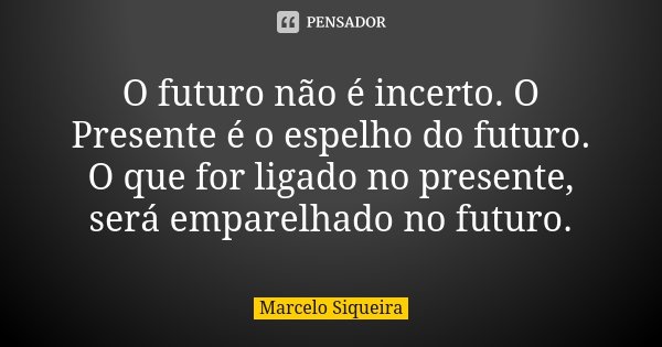 O futuro não é incerto. O Presente é o espelho do futuro. O que for ligado no presente, será emparelhado no futuro.... Frase de Marcelo Siqueira.