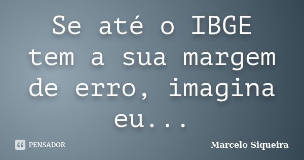 Se até o IBGE tem a sua margem de erro, imagina eu...... Frase de Marcelo Siqueira.