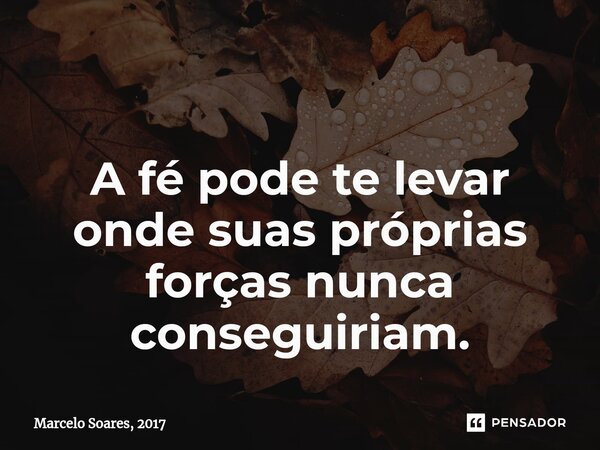 ⁠ A fé pode te levar onde suas próprias forças nunca conseguiriam.... Frase de Marcelo Soares, 2017.