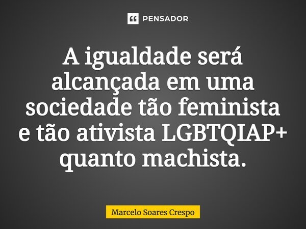 ⁠A igualdade será alcançada em uma sociedade tão feminista e tão ativista LGBTQIAP+ quanto machista.... Frase de Marcelo Soares Crespo.