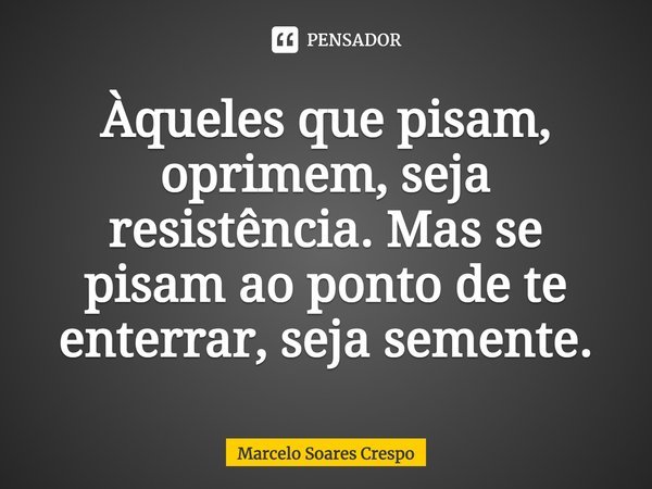 Àqueles que pisam, oprimem, seja resistência. Mas se pisam ao ponto de te enterrar, seja semente.... Frase de Marcelo Soares Crespo.