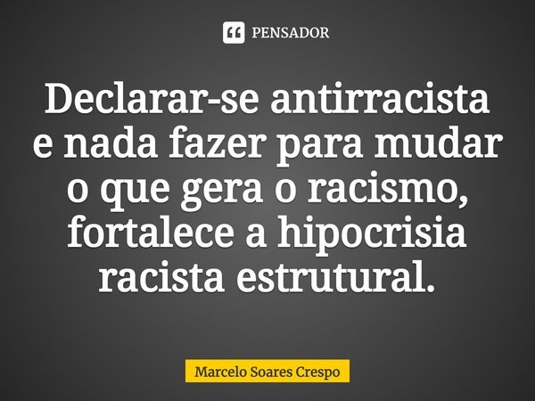⁠Declarar-se antirracista e nada fazer para mudar o que gera o racismo, fortalece a hipocrisia racista estrutural.... Frase de Marcelo Soares Crespo.