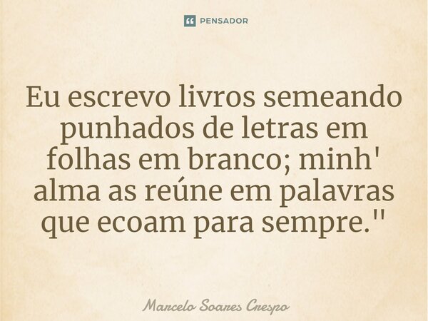 ⁠Eu escrevo livros semeando punhados de letras em folhas em branco; minh' alma as reúne em palavras que ecoam para sempre."... Frase de Marcelo Soares Crespo.