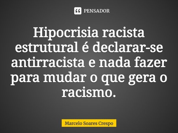 Hipocrisia racista estrutural é declarar-se antirracista e nada fazer para mudar o que gera o racismo⁠.... Frase de Marcelo Soares Crespo.