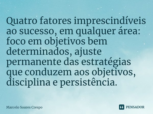 Quatro fatores imprescindíveis ao sucesso, em qualquer área: foco em objetivos bem determinados, ajuste permanente das estratégias que conduzem aos objetivos, d... Frase de Marcelo Soares Crespo.