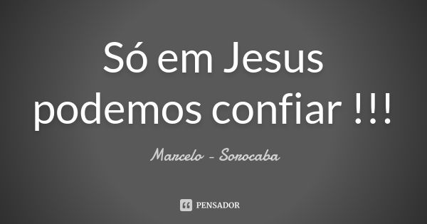 Só em Jesus podemos confiar !!!... Frase de Marcelo - Sorocaba.