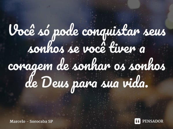 Você só pode conquistar seus sonhos se você tiver a coragem de sonhar os sonhos de Deus para sua vida.... Frase de Marcelo - Sorocaba SP.