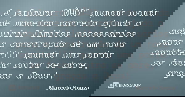 A palavra "NÃO" quando usada de maneira correta ajuda a adquirir limites necessários para a construção de um novo caráter!!! quando uma porta se fecha... Frase de Marcelo Souza.
