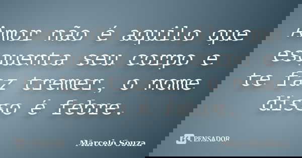Amor não é aquilo que esquenta seu corpo e te faz tremer, o nome disso é febre.... Frase de Marcelo Souza.