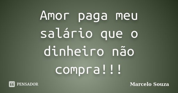 Amor paga meu salário que o dinheiro não compra!!!... Frase de Marcelo Souza.