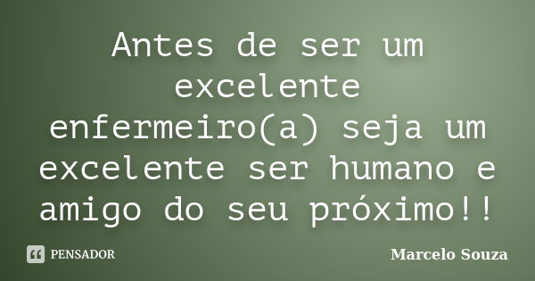 Antes de ser um excelente enfermeiro(a) seja um excelente ser humano e amigo do seu próximo!!... Frase de Marcelo Souza.