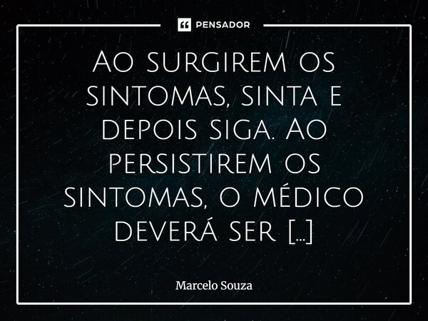 Ao surgirem os sintomas, sinta e depois siga. Ao persistirem os sintomas, o médico deverá ser consultado.... Frase de marcelo souza.