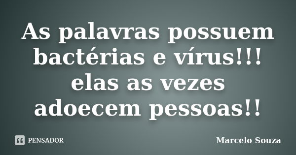 As palavras possuem bactérias e vírus!!! elas as vezes adoecem pessoas!!... Frase de Marcelo Souza.