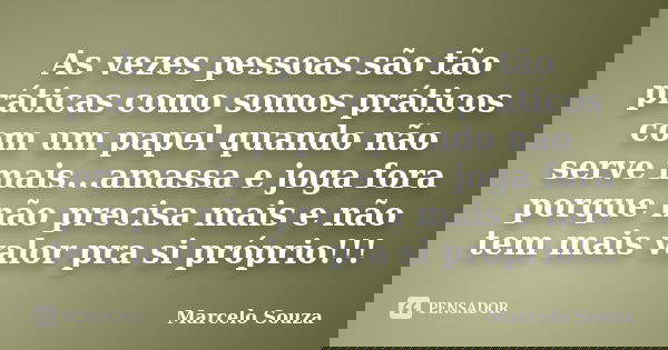 As vezes pessoas são tão práticas como somos práticos com um papel quando não serve mais...amassa e joga fora porque não precisa mais e não tem mais valor pra s... Frase de Marcelo Souza.