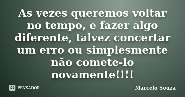 As vezes queremos voltar no tempo, e fazer algo diferente, talvez concertar um erro ou simplesmente não comete-lo novamente!!!!... Frase de Marcelo Souza.