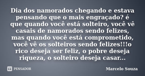 Dia dos namorados chegando e estava pensando que o mais engraçado? é que quando você está solteiro, você vê casais de namorados sendo felizes, mas quando você e... Frase de Marcelo Souza.