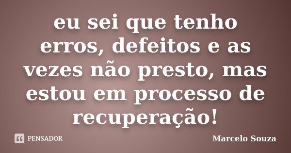 eu sei que tenho erros, defeitos e as vezes não presto, mas estou em processo de recuperação!... Frase de Marcelo Souza.