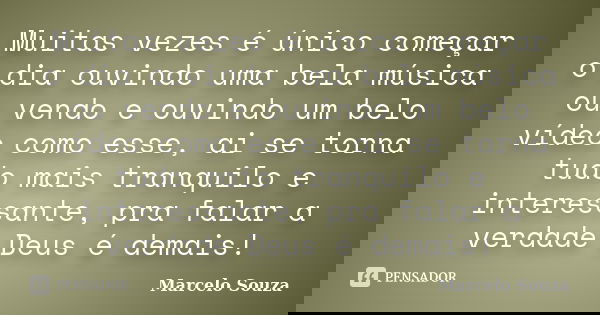 Muitas vezes é único começar o dia ouvindo uma bela música ou vendo e ouvindo um belo vídeo como esse, ai se torna tudo mais tranquilo e interessante, pra falar... Frase de Marcelo Souza.