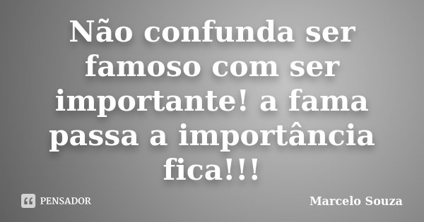Não confunda ser famoso com ser importante! a fama passa a importância fica!!!... Frase de Marcelo Souza.