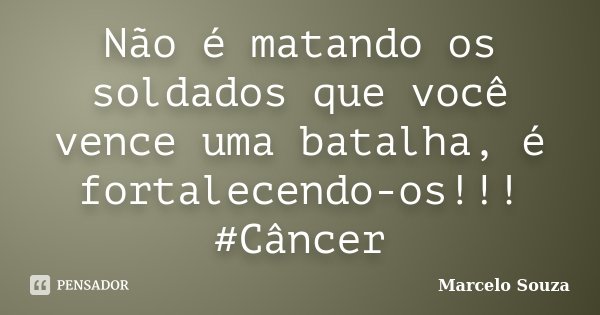 Não é matando os soldados que você vence uma batalha, é fortalecendo-os!!! #Câncer... Frase de Marcelo Souza.
