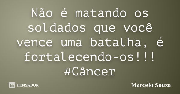 Não é matando os soldados que você vence uma batalha, é fortalecendo-os!!! #Câncer... Frase de Marcelo Souza.