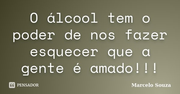 O álcool tem o poder de nos fazer esquecer que a gente é amado!!!... Frase de Marcelo Souza.