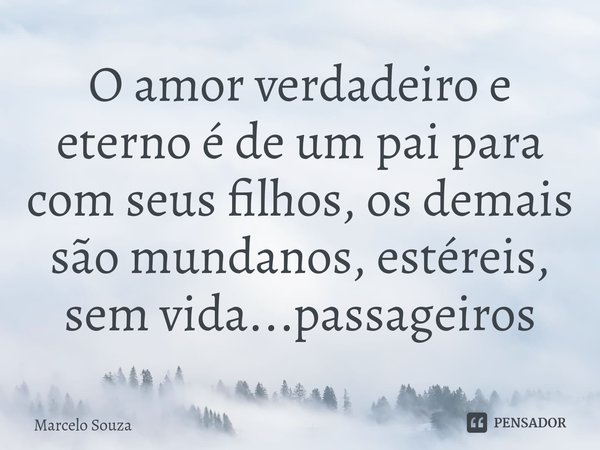 ⁠O amor verdadeiro e eterno é de um pai para com seus filhos, os demais são mundanos, estéreis, sem vida...passageiros... Frase de Marcelo Souza.