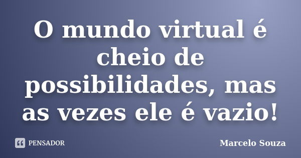 O mundo virtual é cheio de possibilidades, mas as vezes ele é vazio!... Frase de Marcelo Souza.