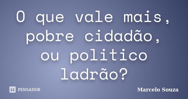 O que vale mais, pobre cidadão, ou politico ladrão?... Frase de Marcelo Souza.