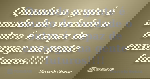 Quando a gente é amado de verdade o outro é capaz de enxergar na gente futuros!!!!... Frase de Marcelo Souza.