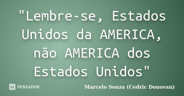 "Lembre-se, Estados Unidos da AMERICA, não AMERICA dos Estados Unidos"... Frase de Marcelo Souza (Cedric Donovan).