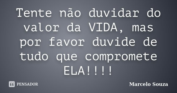 Tente não duvidar do valor da VIDA, mas por favor duvide de tudo que compromete ELA!!!!... Frase de Marcelo Souza.