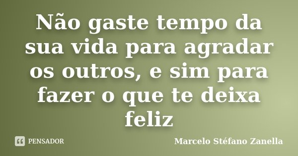 Não gaste tempo da sua vida para agradar os outros, e sim para fazer o que te deixa feliz... Frase de Marcelo Stéfano Zanella.