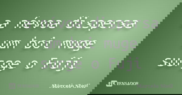 a névoa dispersa
um boi muge
surge o Fuji... Frase de Marcelo Steil.