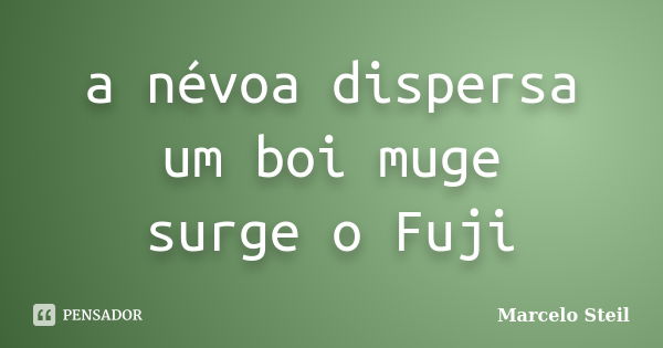 a névoa dispersa
um boi muge
surge o Fuji... Frase de Marcelo Steil.