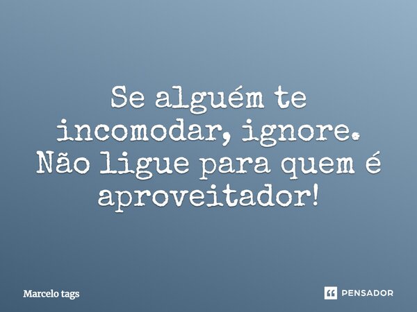 Se alguém te incomodar, ignore. Não ligue para quem é aproveitador!... Frase de Marcelo tags.