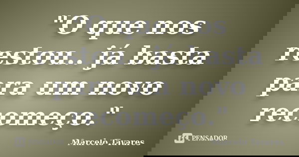 "O que nos restou.. já basta para um novo recomeço."... Frase de Marcelo Tavares.