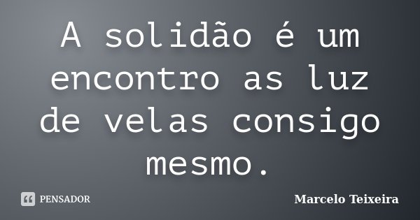 A solidão é um encontro as luz de velas consigo mesmo.... Frase de Marcelo Teixeira.