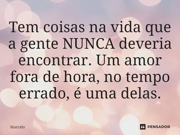 ⁠Tem coisas na vida que a gente NUNCA deveria encontrar. Um amor fora de hora, no tempo errado, é uma delas.... Frase de Marcelo.