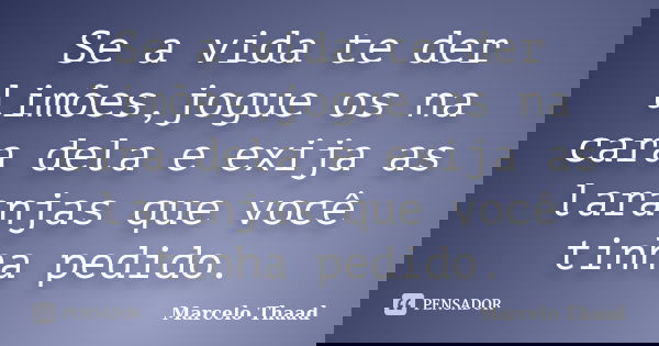 Se a vida te der limões,jogue os na cara dela e exija as laranjas que você tinha pedido.... Frase de Marcelo Thaad.