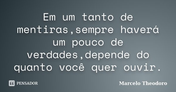 Em um tanto de mentiras,sempre haverá um pouco de verdades,depende do quanto você quer ouvir.... Frase de Marcelo Theodoro.