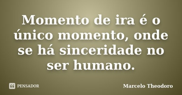 Momento de ira é o único momento, onde se há sinceridade no ser humano.... Frase de Marcelo Theodoro.