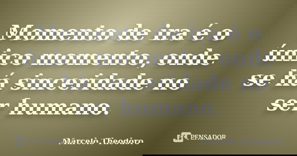 Momento de ira é o único momento, onde se há sinceridade no ser humano.... Frase de Marcelo Theodoro.