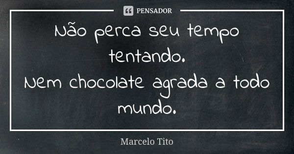 Não perca seu tempo tentando. Nem chocolate agrada a todo mundo.... Frase de Marcelo Tito.