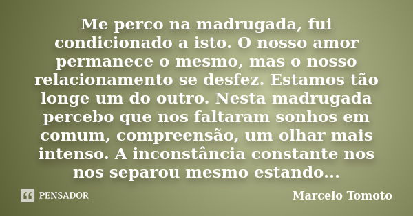 Me perco na madrugada, fui condicionado a isto. O nosso amor permanece o mesmo, mas o nosso relacionamento se desfez. Estamos tão longe um do outro. Nesta madru... Frase de Marcelo Tomoto.