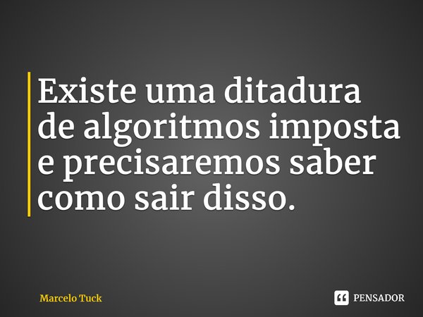 ⁠Existe uma ditadura de algoritmos imposta e precisaremos saber como sair disso.... Frase de Marcelo Tuck.