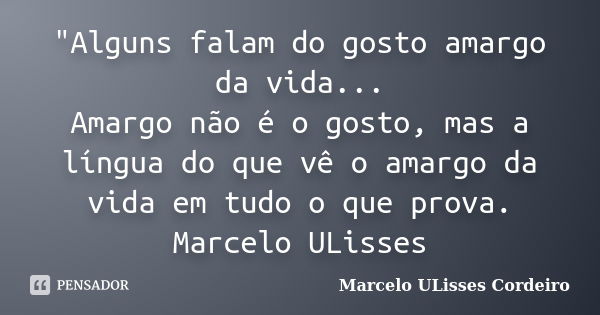 "Alguns falam do gosto amargo da vida... Amargo não é o gosto, mas a língua do que vê o amargo da vida em tudo o que prova. Marcelo ULisses... Frase de Marcelo ULisses Cordeiro.